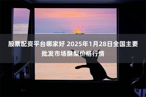 股票配资平台哪家好 2025年1月28日全国主要批发市场酥梨价格行情