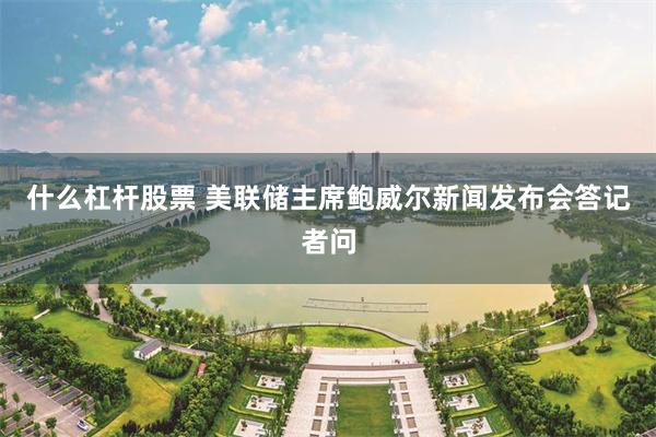 什么杠杆股票 美联储主席鲍威尔新闻发布会答记者问