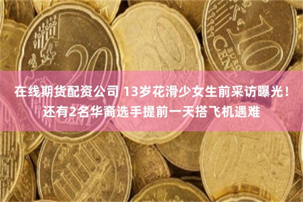 在线期货配资公司 13岁花滑少女生前采访曝光！还有2名华裔选手提前一天搭飞机遇难