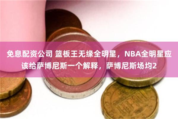 免息配资公司 篮板王无缘全明星，NBA全明星应该给萨博尼斯一个解释，萨博尼斯场均2