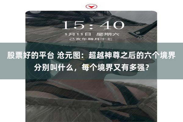 股票好的平台 沧元图：超越神尊之后的六个境界分别叫什么，每个境界又有多强？