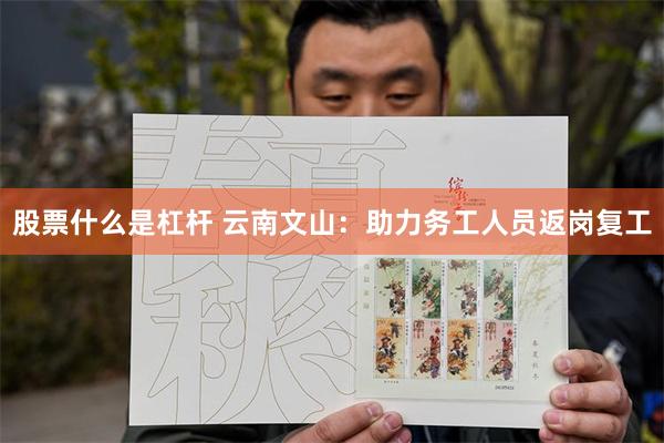 股票什么是杠杆 云南文山：助力务工人员返岗复工