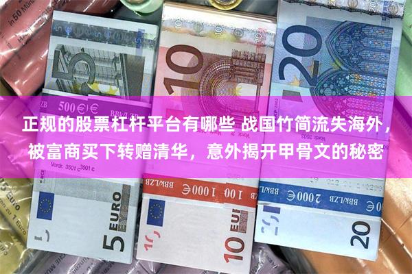 正规的股票杠杆平台有哪些 战国竹简流失海外，被富商买下转赠清华，意外揭开甲骨文的秘密