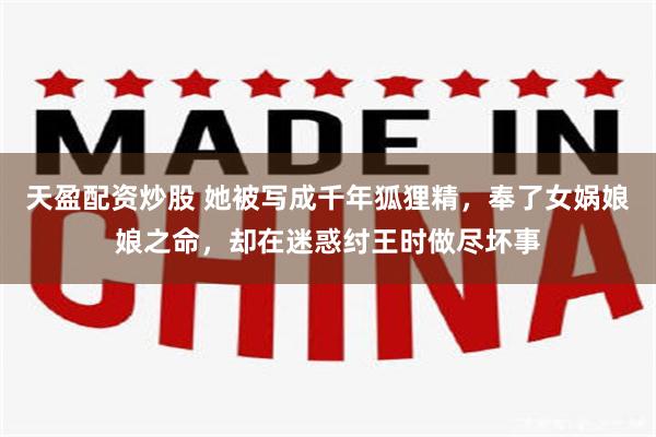 天盈配资炒股 她被写成千年狐狸精，奉了女娲娘娘之命，却在迷惑纣王时做尽坏事
