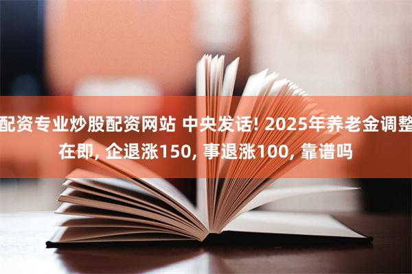 配资专业炒股配资网站 中央发话! 2025年养老金调整在即, 企退涨150, 事退涨100, 靠谱吗