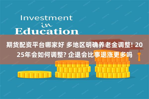 期货配资平台哪家好 多地区明确养老金调整! 2025年会如何调整? 企退会比事退涨更多吗