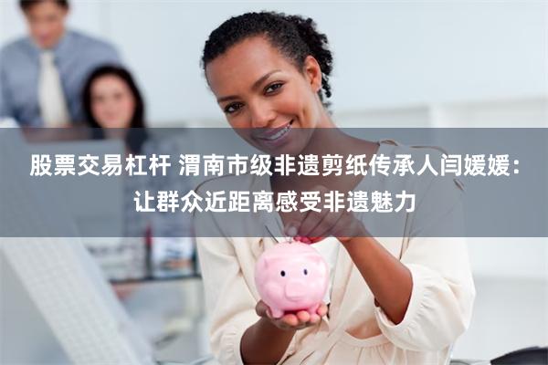 股票交易杠杆 渭南市级非遗剪纸传承人闫媛媛：让群众近距离感受非遗魅力