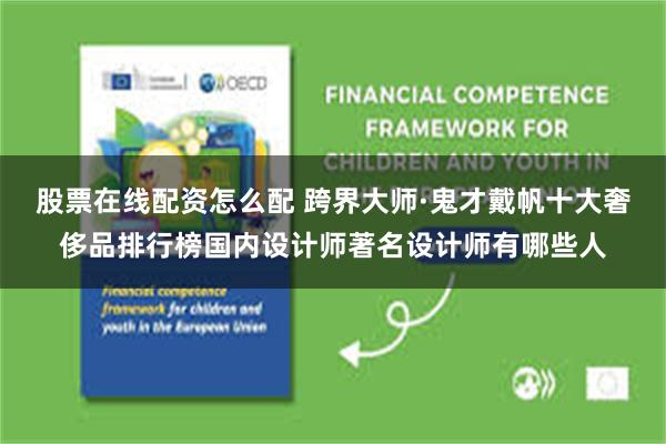 股票在线配资怎么配 跨界大师·鬼才戴帆十大奢侈品排行榜国内设计师著名设计师有哪些人