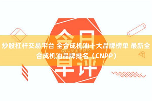 炒股杠杆交易平台 全合成机油十大品牌榜单 最新全合成机油品牌排名（CNPP）