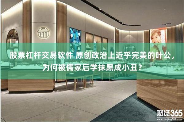 股票杠杆交易软件 原创政治上近乎完美的叶公，为何被儒家后学抹黑成小丑？