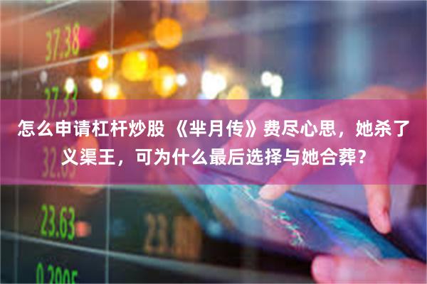 怎么申请杠杆炒股 《芈月传》费尽心思，她杀了义渠王，可为什么最后选择与她合葬？
