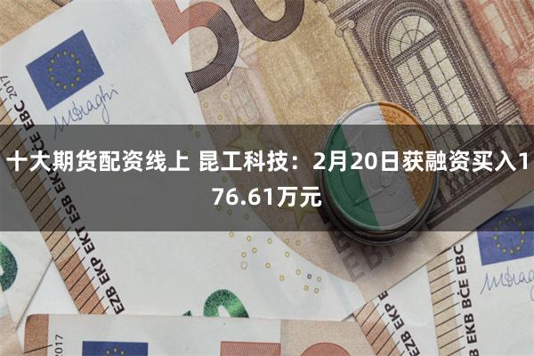 十大期货配资线上 昆工科技：2月20日获融资买入176.61万元