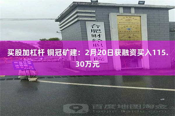 买股加杠杆 铜冠矿建：2月20日获融资买入115.30万元