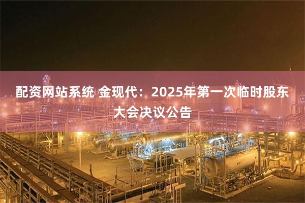 配资网站系统 金现代：2025年第一次临时股东大会决议公告