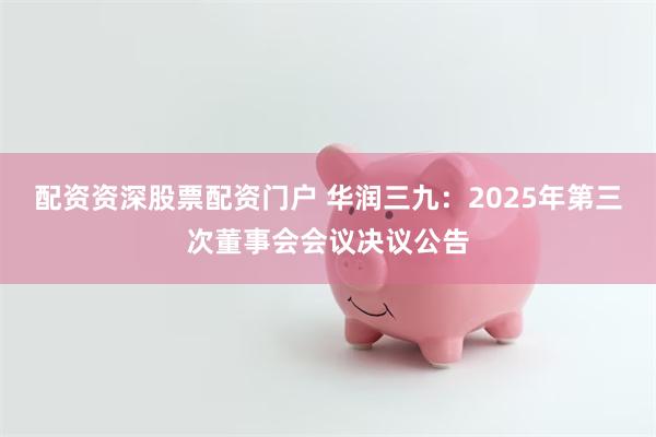 配资资深股票配资门户 华润三九：2025年第三次董事会会议决议公告