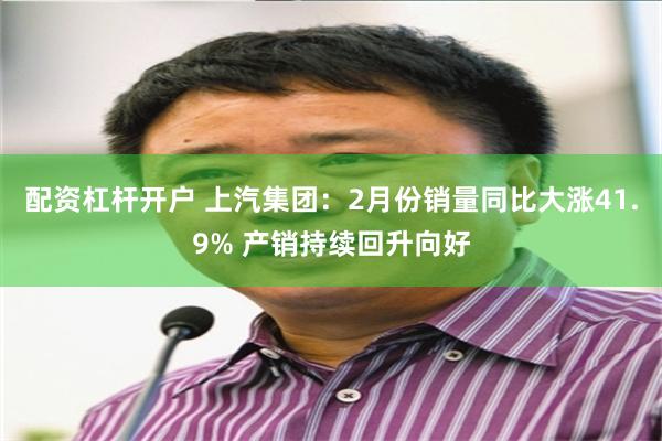 配资杠杆开户 上汽集团：2月份销量同比大涨41.9% 产销持续回升向好