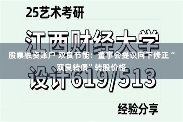 股票融资账户 双良节能：董事会提议向下修正“双良转债”转股价格