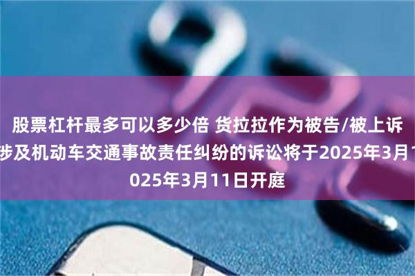 股票杠杆最多可以多少倍 货拉拉作为被告/被上诉人的2起涉及机动车交通事故责任纠纷的诉讼将于2025年3月11日开庭