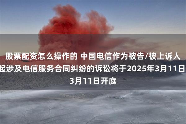股票配资怎么操作的 中国电信作为被告/被上诉人的1起涉及电信服务合同纠纷的诉讼将于2025年3月11日开庭