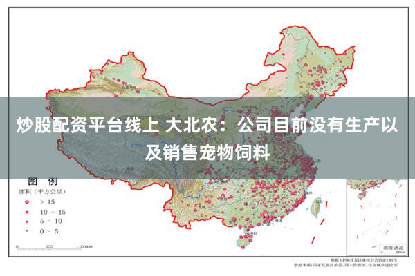 炒股配资平台线上 大北农：公司目前没有生产以及销售宠物饲料