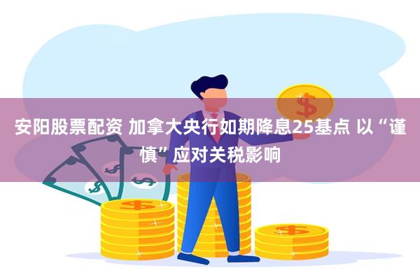 安阳股票配资 加拿大央行如期降息25基点 以“谨慎”应对关税影响