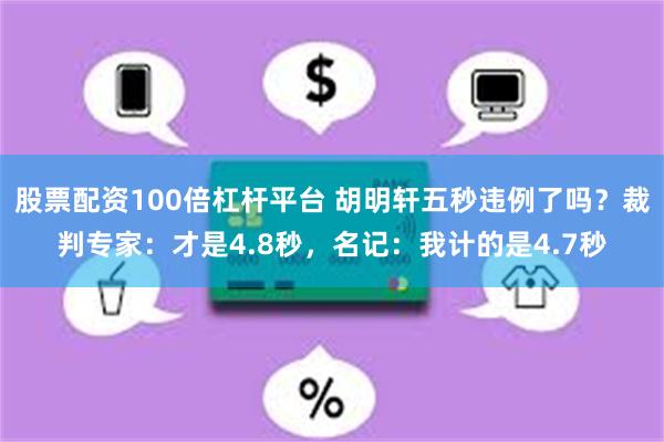 股票配资100倍杠杆平台 胡明轩五秒违例了吗？裁判专家：才是4.8秒，名记：我计的是4.7秒