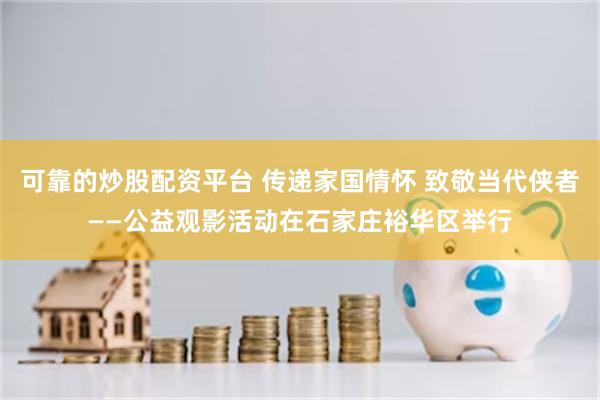 可靠的炒股配资平台 传递家国情怀 致敬当代侠者——公益观影活动在石家庄裕华区举行