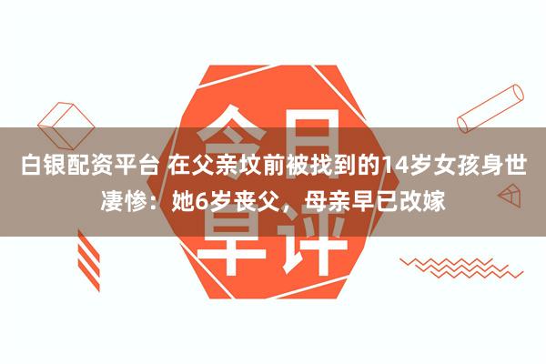 白银配资平台 在父亲坟前被找到的14岁女孩身世凄惨：她6岁丧父，母亲早已改嫁