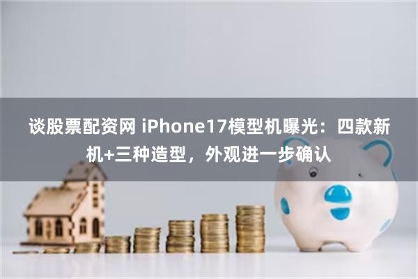 谈股票配资网 iPhone17模型机曝光：四款新机+三种造型，外观进一步确认