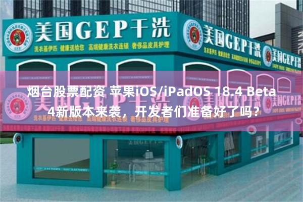 烟台股票配资 苹果iOS/iPadOS 18.4 Beta 4新版本来袭，开发者们准备好了吗？