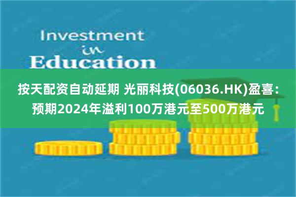 按天配资自动延期 光丽科技(06036.HK)盈喜：预期2024年溢利100万港元至500万港元
