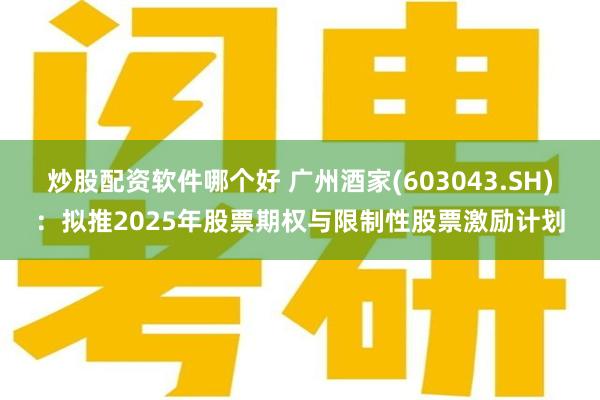 炒股配资软件哪个好 广州酒家(603043.SH)：拟推2025年股票期权与限制性股票激励计划