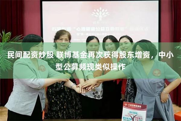 民间配资炒股 联博基金再次获得股东增资，中小型公募频现类似操作