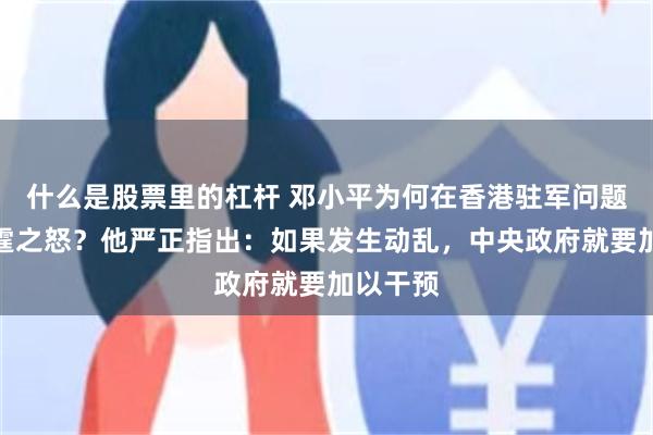 什么是股票里的杠杆 邓小平为何在香港驻军问题上发雷霆之怒？他严正指出：如果发生动乱，中央政府就要加以干预