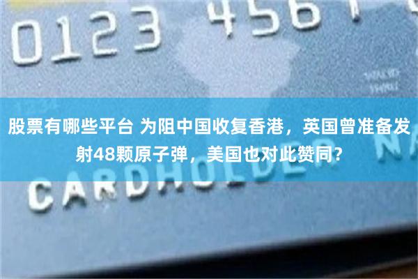 股票有哪些平台 为阻中国收复香港，英国曾准备发射48颗原子弹，美国也对此赞同？