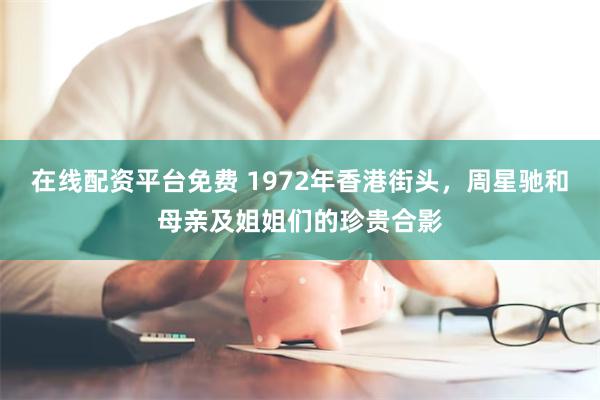 在线配资平台免费 1972年香港街头，周星驰和母亲及姐姐们的珍贵合影