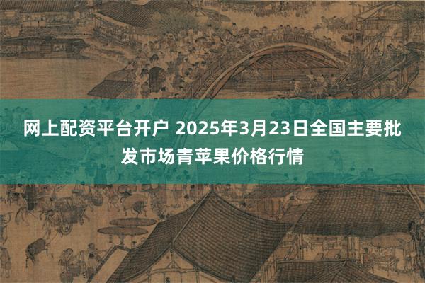 网上配资平台开户 2025年3月23日全国主要批发市场青苹果价格行情