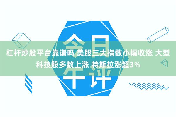 杠杆炒股平台靠谱吗 美股三大指数小幅收涨 大型科技股多数上涨 特斯拉涨超3%