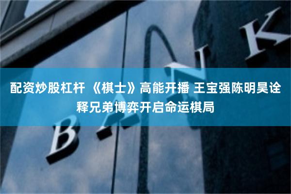 配资炒股杠杆 《棋士》高能开播 王宝强陈明昊诠释兄弟博弈开启命运棋局