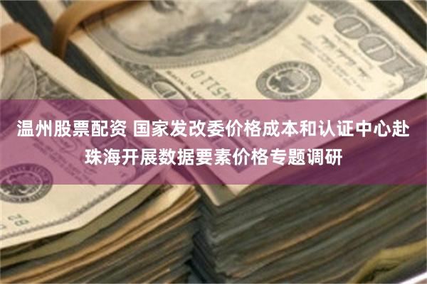 温州股票配资 国家发改委价格成本和认证中心赴珠海开展数据要素价格专题调研