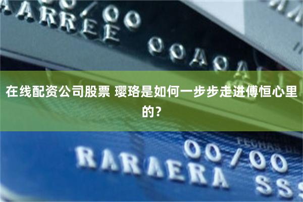 在线配资公司股票 璎珞是如何一步步走进傅恒心里的？
