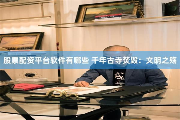 股票配资平台软件有哪些 千年古寺焚毁：文明之殇