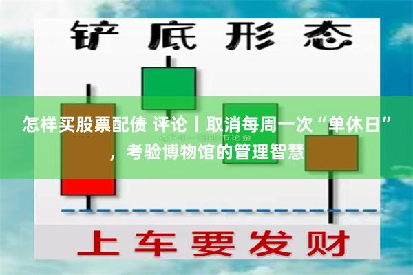 怎样买股票配债 评论丨取消每周一次“单休日”，考验博物馆的管理智慧