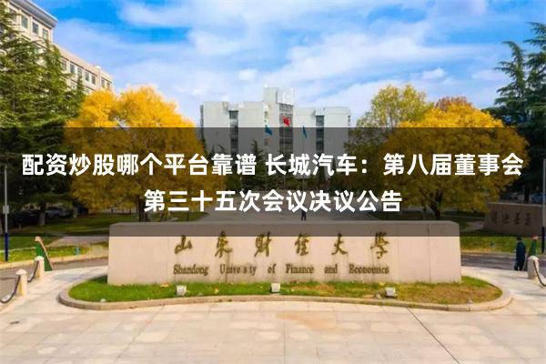 配资炒股哪个平台靠谱 长城汽车：第八届董事会第三十五次会议决议公告