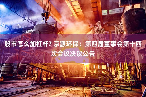 股市怎么加杠杆? 京源环保：第四届董事会第十四次会议决议公告