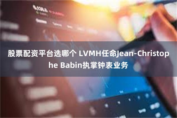 股票配资平台选哪个 LVMH任命Jean-Christophe Babin执掌钟表业务