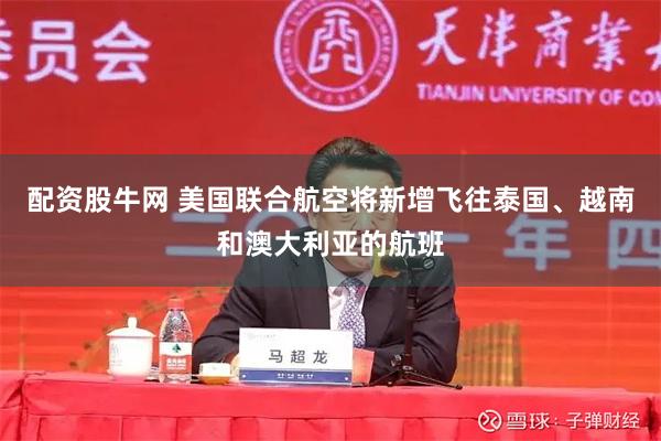 配资股牛网 美国联合航空将新增飞往泰国、越南和澳大利亚的航班