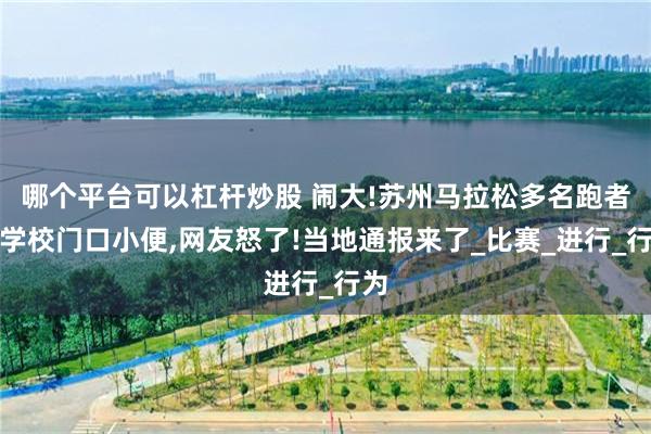 哪个平台可以杠杆炒股 闹大!苏州马拉松多名跑者在学校门口小便,网友怒了!当地通报来了_比赛_进行_行为