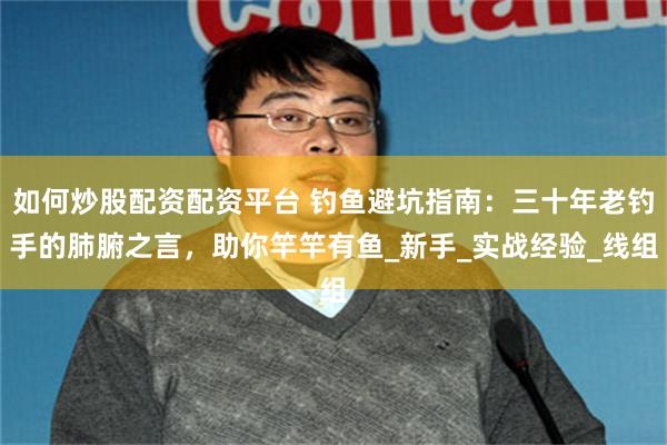 如何炒股配资配资平台 钓鱼避坑指南：三十年老钓手的肺腑之言，助你竿竿有鱼_新手_实战经验_线组