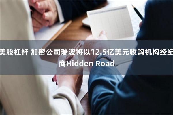 美股杠杆 加密公司瑞波将以12.5亿美元收购机构经纪商Hidden Road